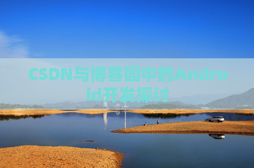 CSDN与博客园中的Android开发探讨